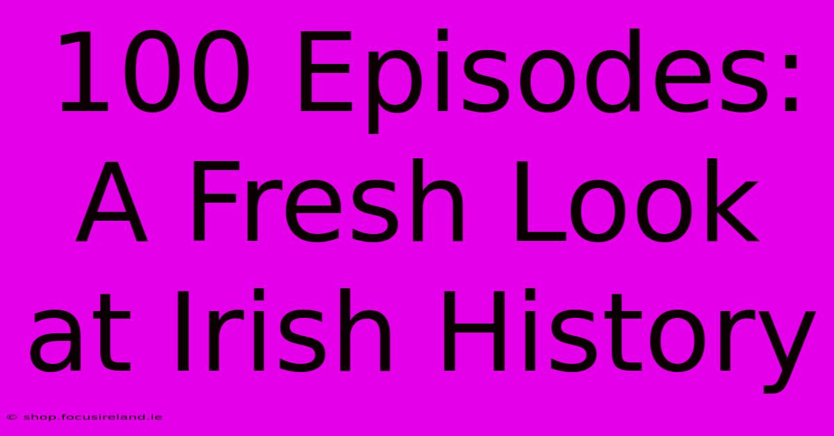 100 Episodes: A Fresh Look At Irish History