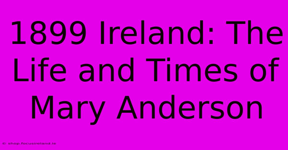 1899 Ireland: The Life And Times Of Mary Anderson