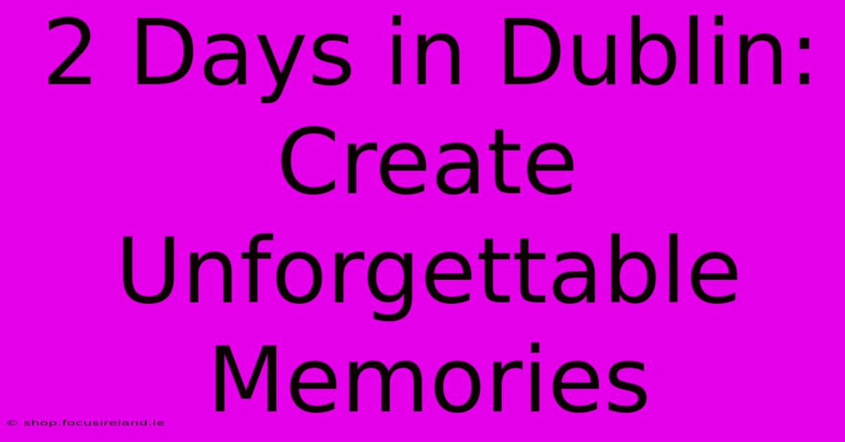 2 Days In Dublin:  Create Unforgettable Memories