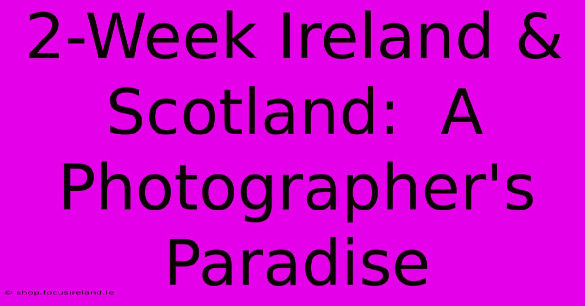 2-Week Ireland & Scotland:  A Photographer's Paradise