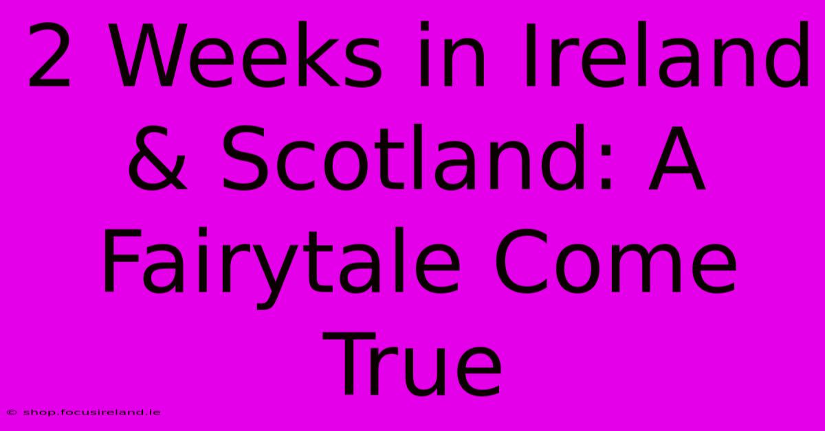 2 Weeks In Ireland & Scotland: A Fairytale Come True