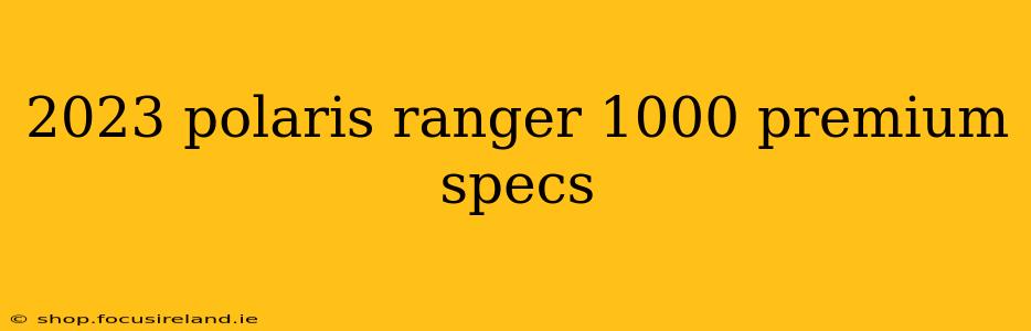 2023 polaris ranger 1000 premium specs