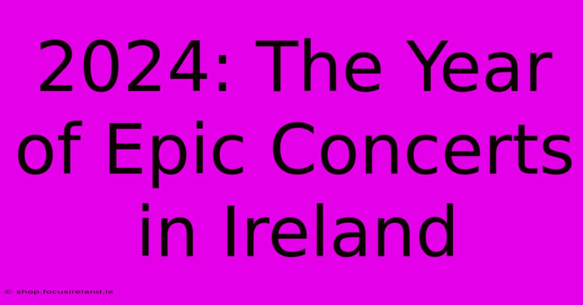 2024: The Year Of Epic Concerts In Ireland