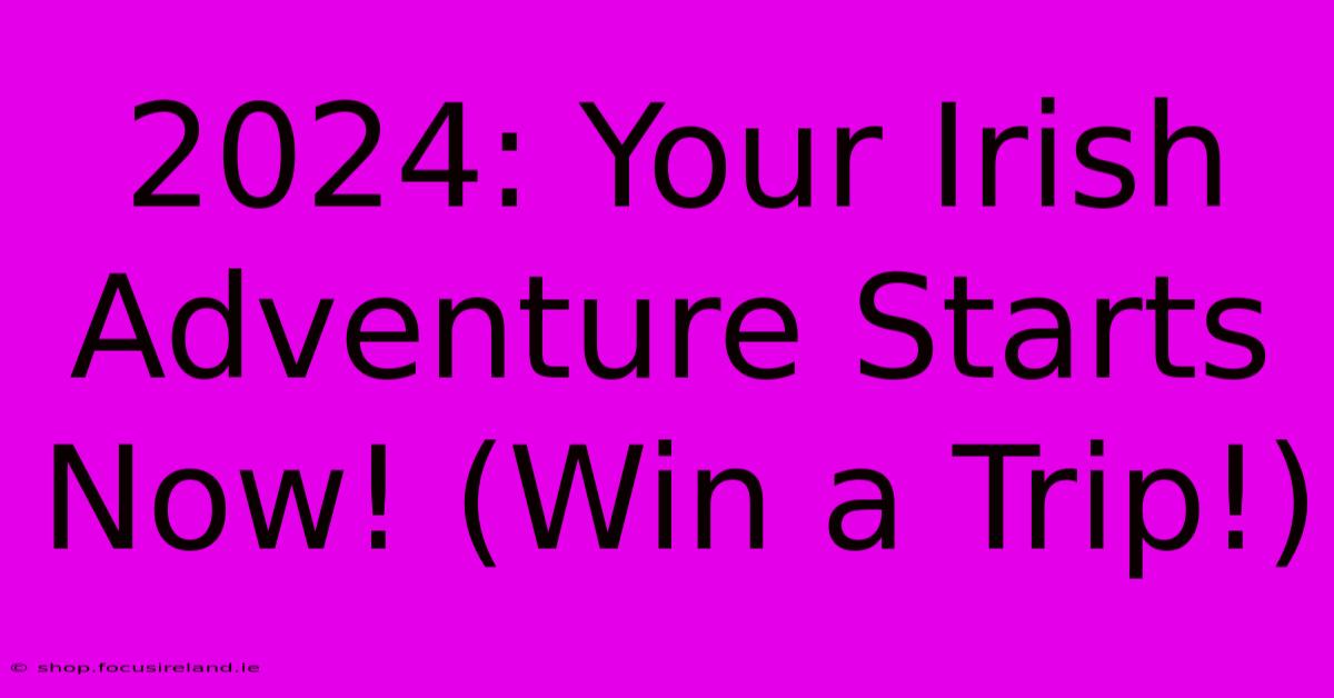 2024: Your Irish Adventure Starts Now! (Win A Trip!)