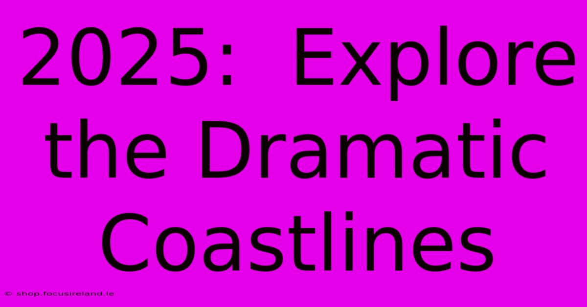 2025:  Explore The Dramatic Coastlines