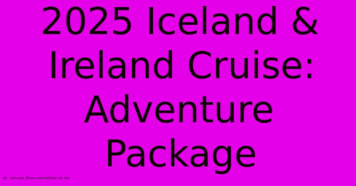 2025 Iceland & Ireland Cruise:  Adventure Package