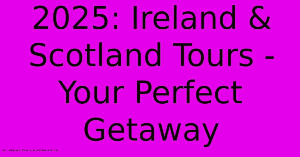 2025: Ireland & Scotland Tours - Your Perfect Getaway