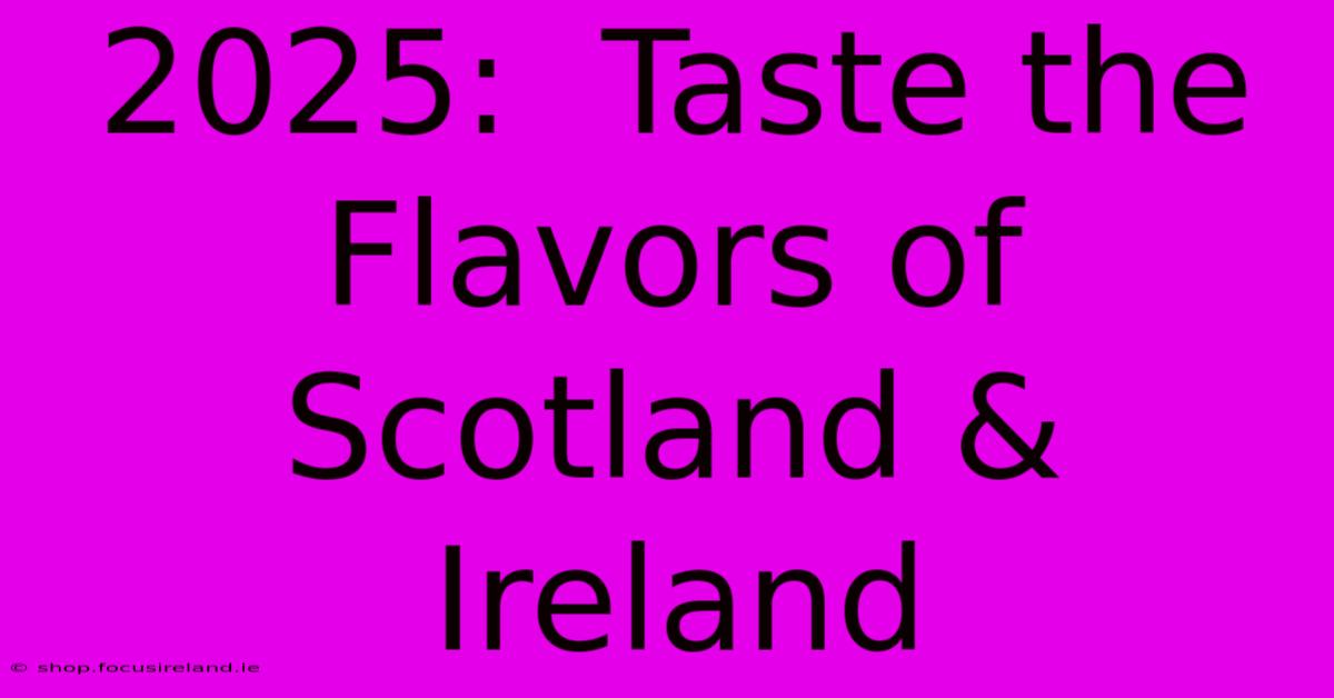 2025:  Taste The Flavors Of Scotland & Ireland