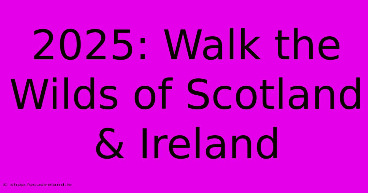 2025: Walk The Wilds Of Scotland & Ireland