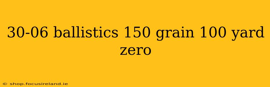 30-06 ballistics 150 grain 100 yard zero