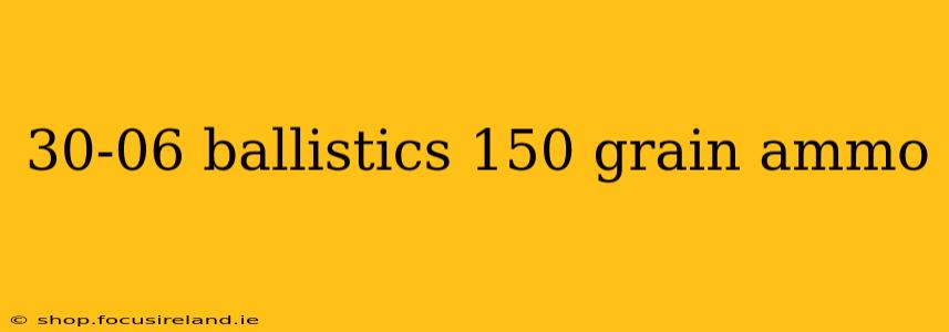 30-06 ballistics 150 grain ammo