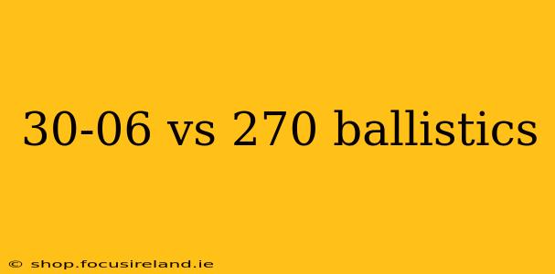 30-06 vs 270 ballistics