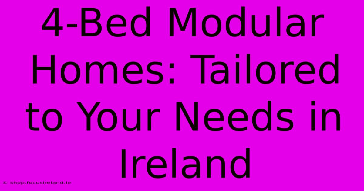 4-Bed Modular Homes: Tailored To Your Needs In Ireland