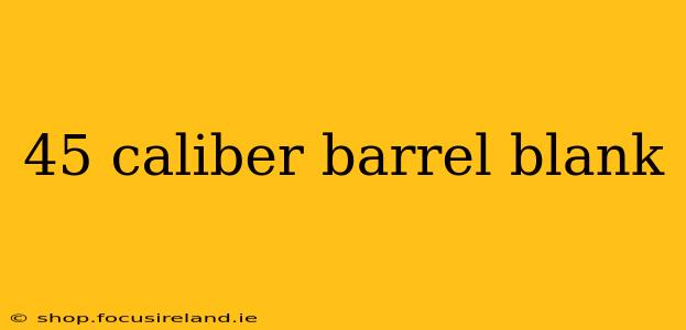 45 caliber barrel blank