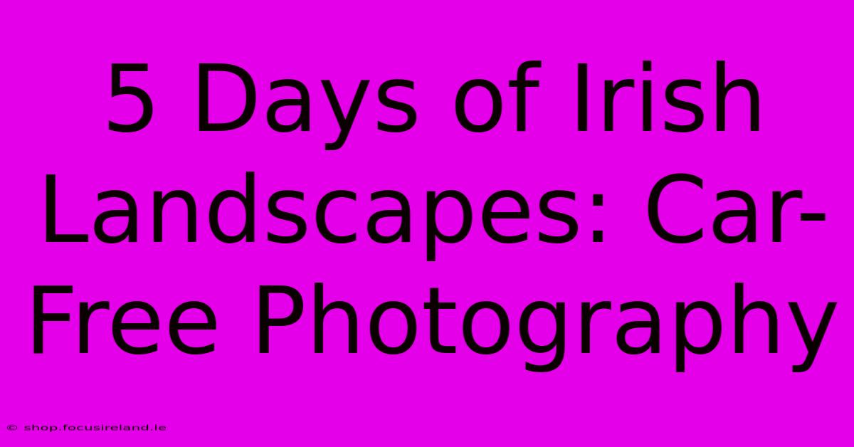 5 Days Of Irish Landscapes: Car-Free Photography