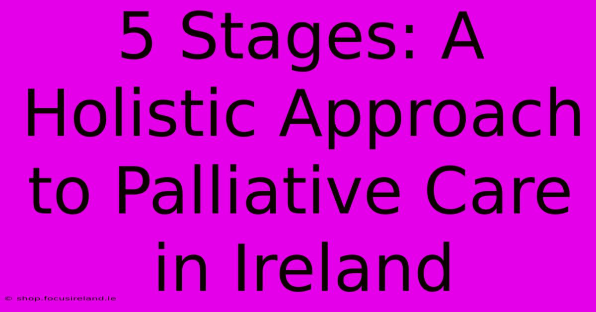 5 Stages: A Holistic Approach To Palliative Care In Ireland