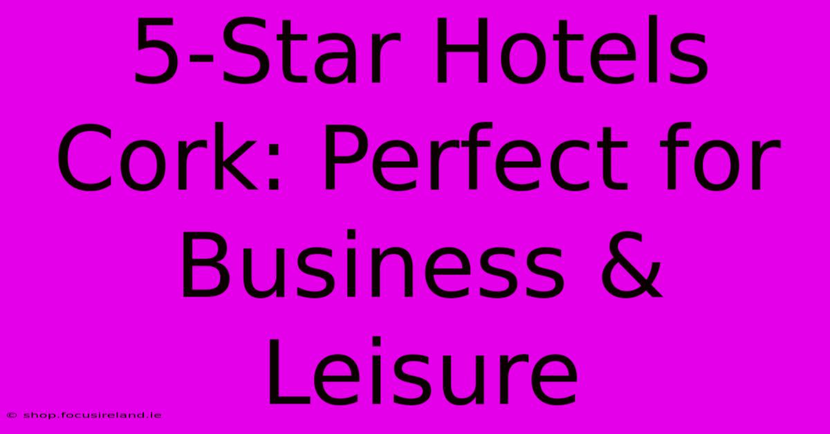 5-Star Hotels Cork: Perfect For Business & Leisure