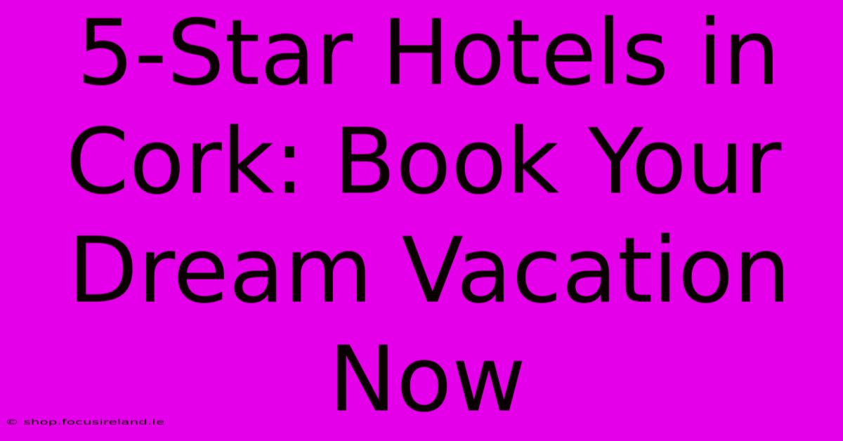 5-Star Hotels In Cork: Book Your Dream Vacation Now