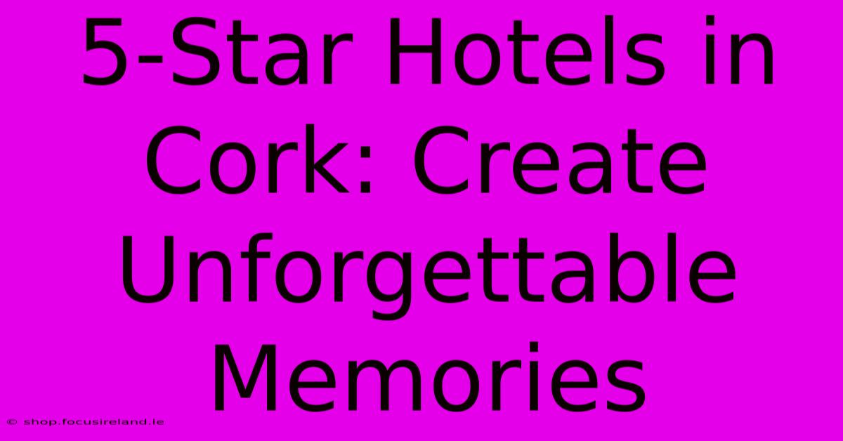 5-Star Hotels In Cork: Create Unforgettable Memories