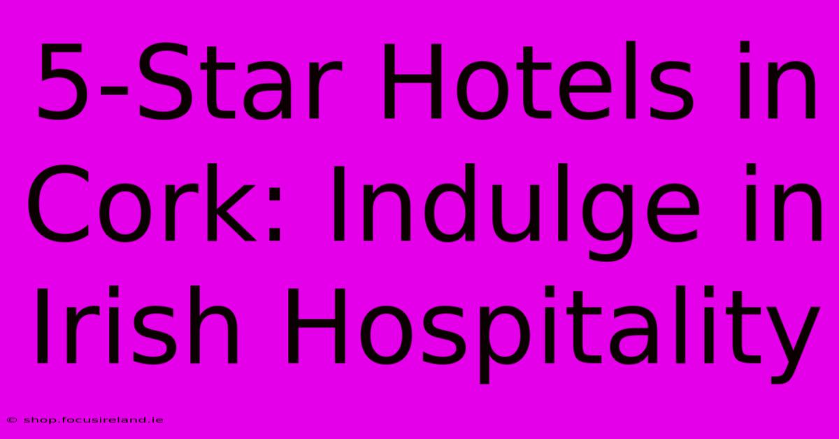 5-Star Hotels In Cork: Indulge In Irish Hospitality