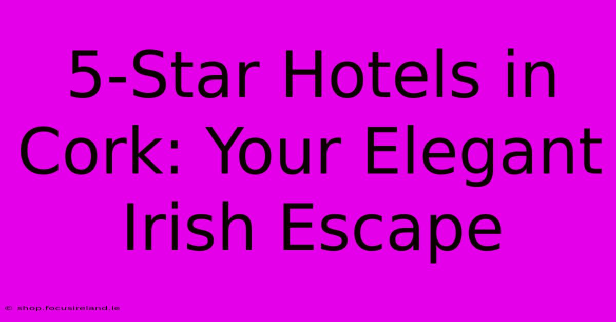 5-Star Hotels In Cork: Your Elegant Irish Escape