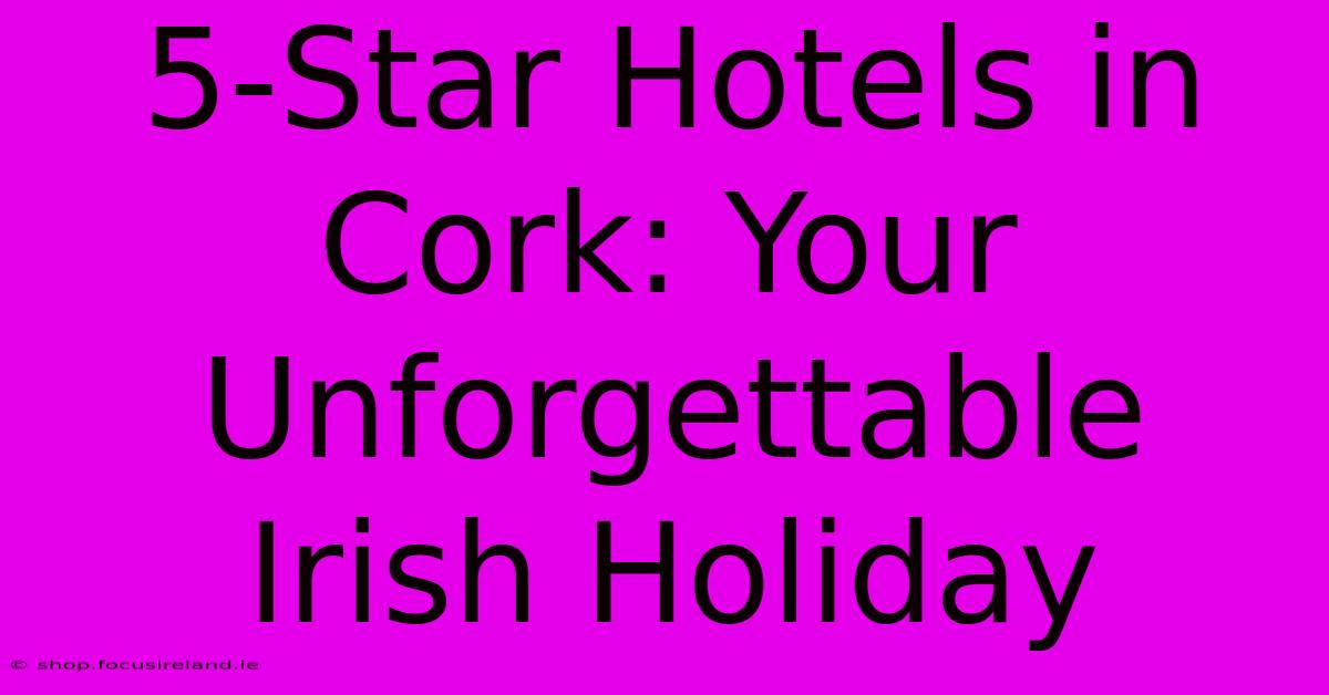 5-Star Hotels In Cork: Your Unforgettable Irish Holiday