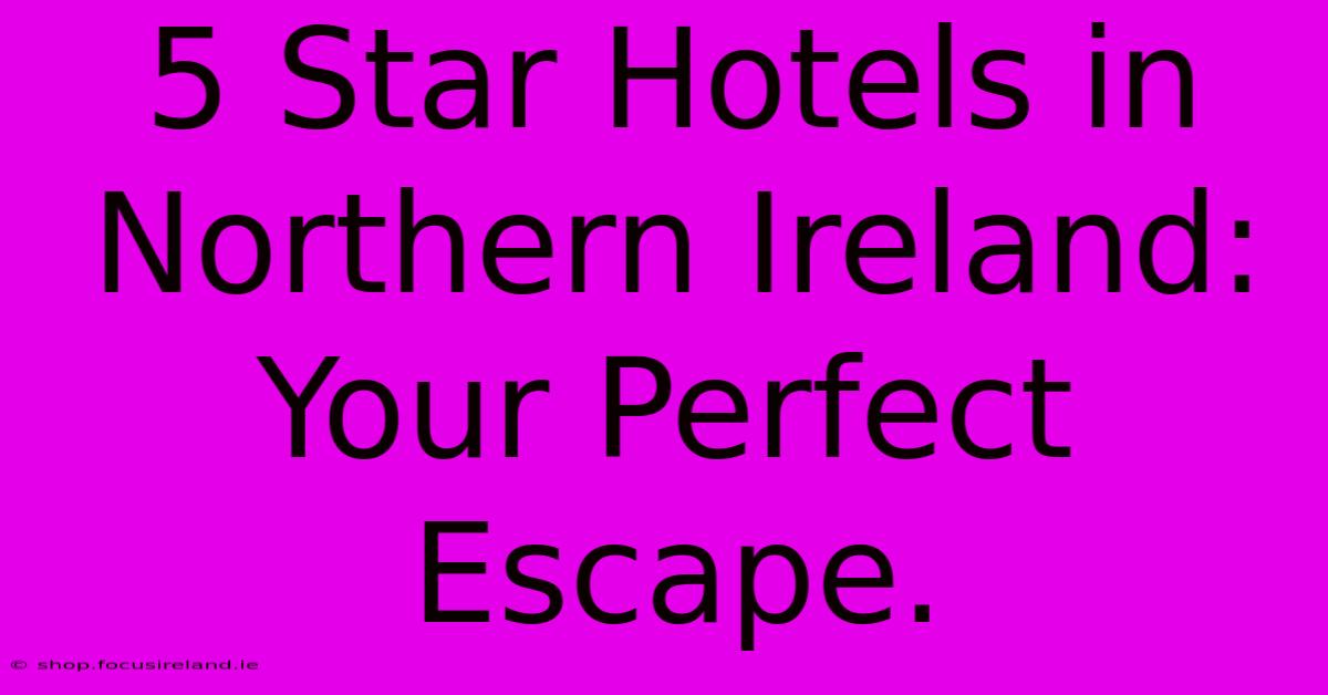 5 Star Hotels In Northern Ireland: Your Perfect Escape.