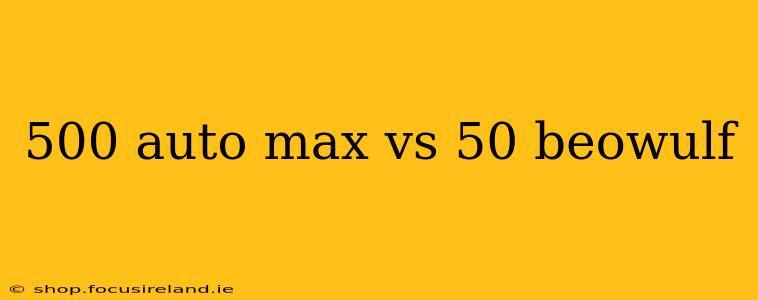 500 auto max vs 50 beowulf