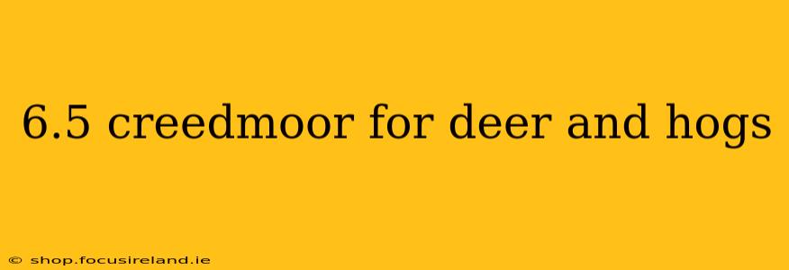 6.5 creedmoor for deer and hogs