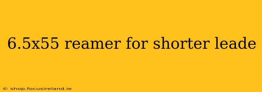 6.5x55 reamer for shorter leade