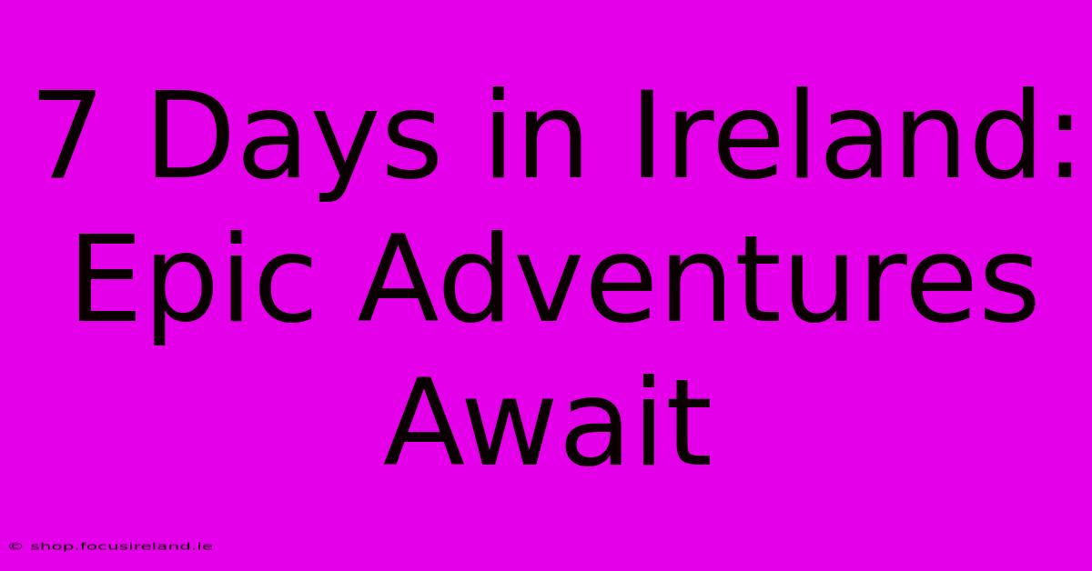 7 Days In Ireland: Epic Adventures Await