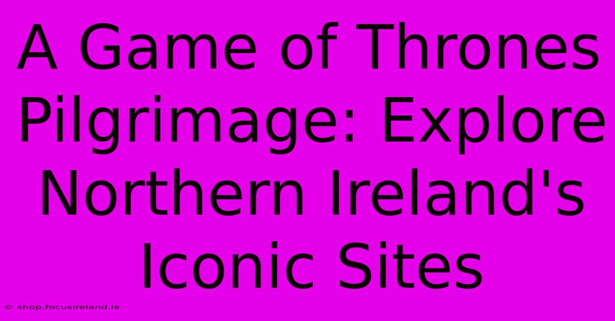 A Game Of Thrones Pilgrimage: Explore Northern Ireland's Iconic Sites