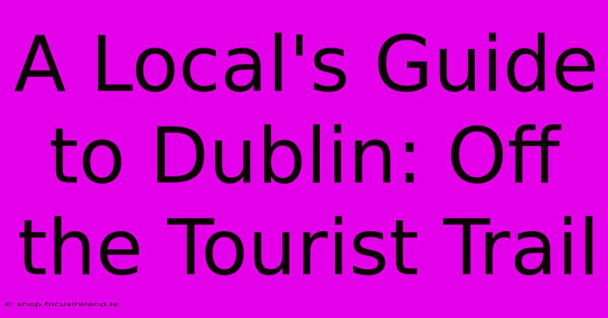 A Local's Guide To Dublin: Off The Tourist Trail