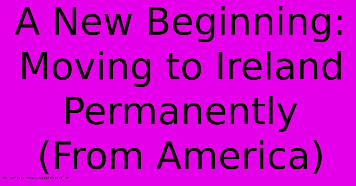 A New Beginning: Moving To Ireland Permanently (From America)