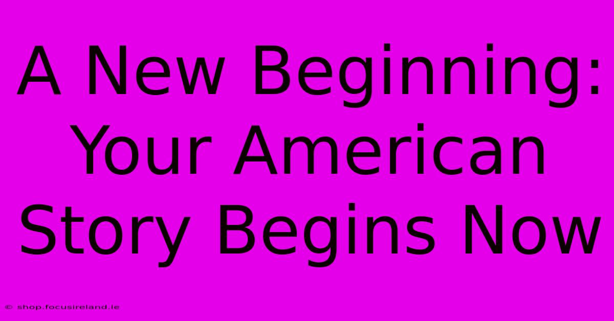 A New Beginning: Your American Story Begins Now