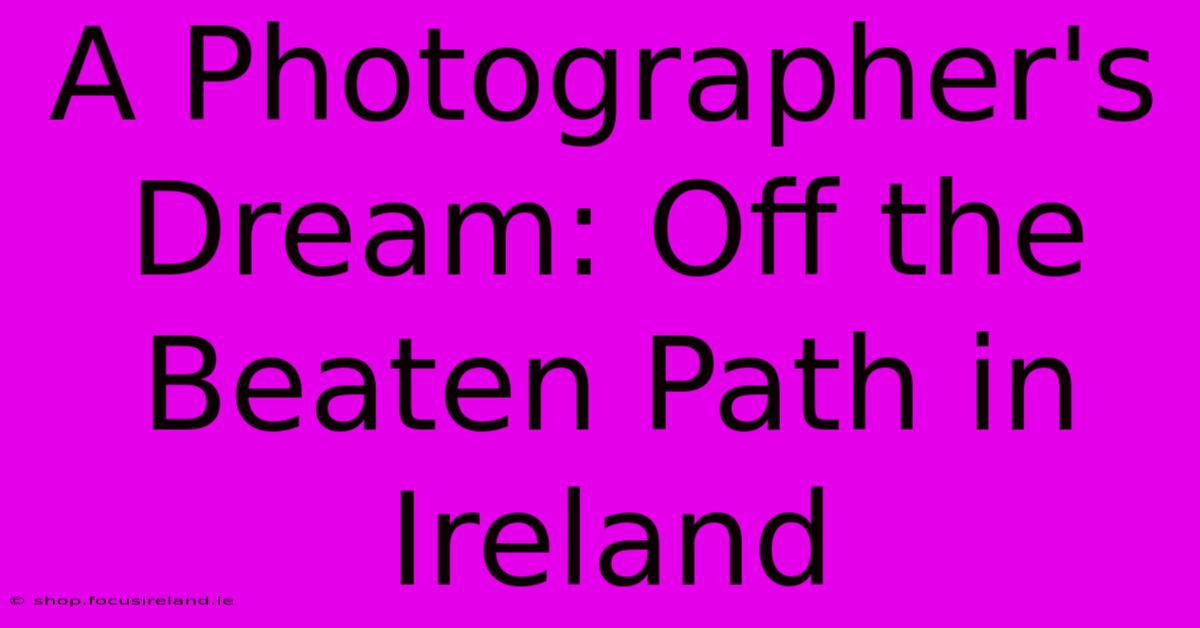 A Photographer's Dream: Off The Beaten Path In Ireland