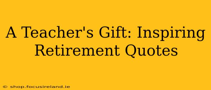 A Teacher's Gift: Inspiring Retirement Quotes