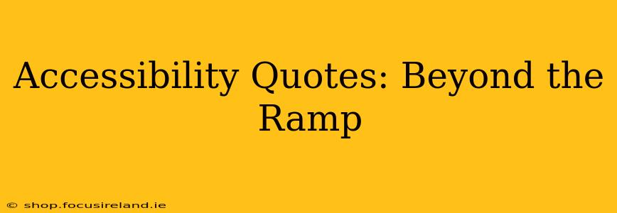 Accessibility Quotes: Beyond the Ramp