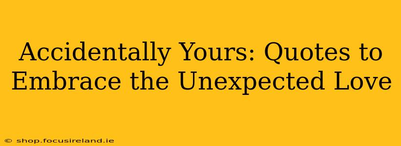 Accidentally Yours: Quotes to Embrace the Unexpected Love