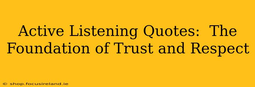 Active Listening Quotes:  The Foundation of Trust and Respect