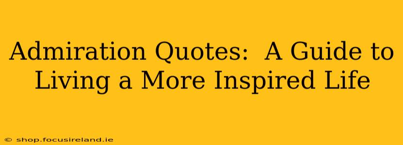 Admiration Quotes:  A Guide to Living a More Inspired Life