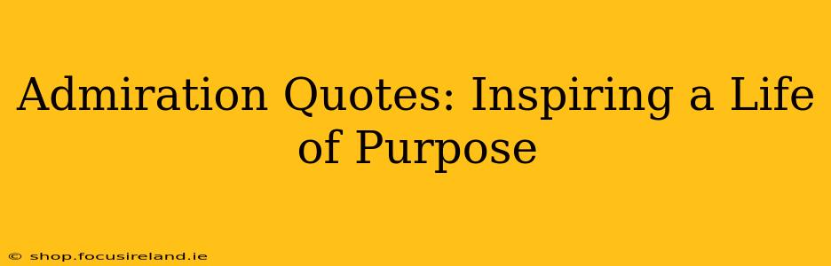 Admiration Quotes: Inspiring a Life of Purpose