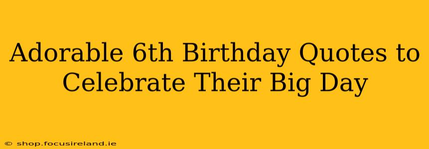 Adorable 6th Birthday Quotes to Celebrate Their Big Day