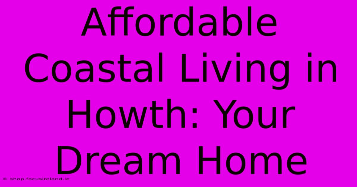 Affordable Coastal Living In Howth: Your Dream Home