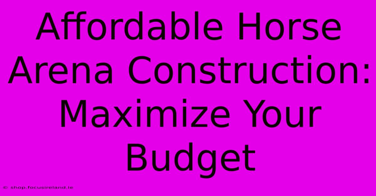 Affordable Horse Arena Construction: Maximize Your Budget