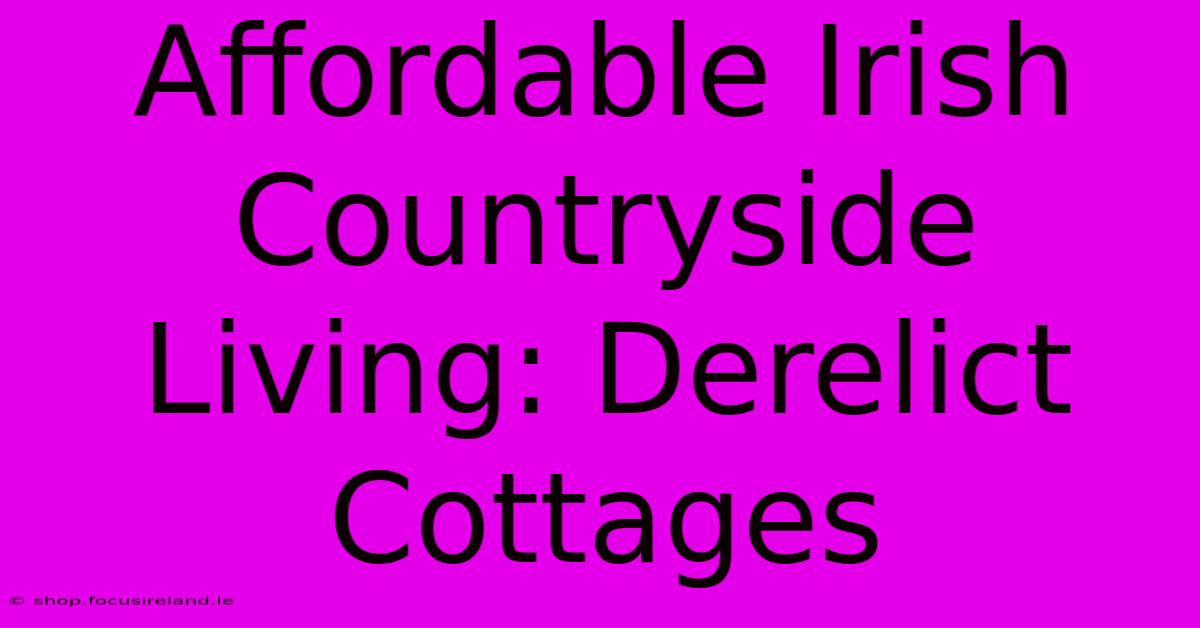 Affordable Irish Countryside Living: Derelict Cottages