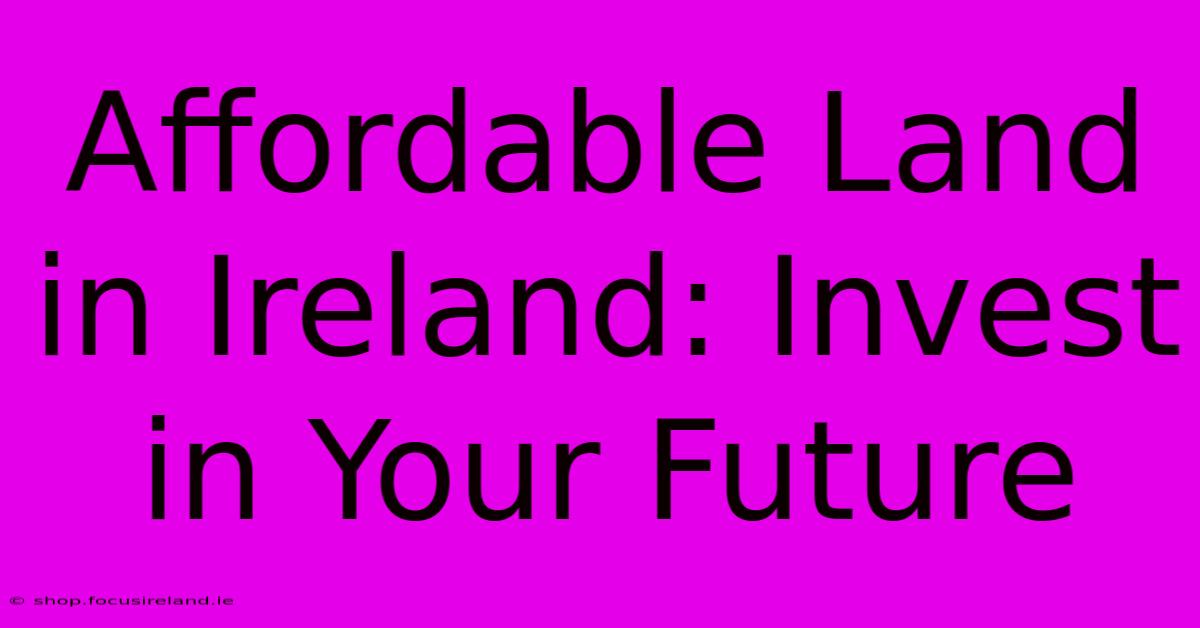 Affordable Land In Ireland: Invest In Your Future