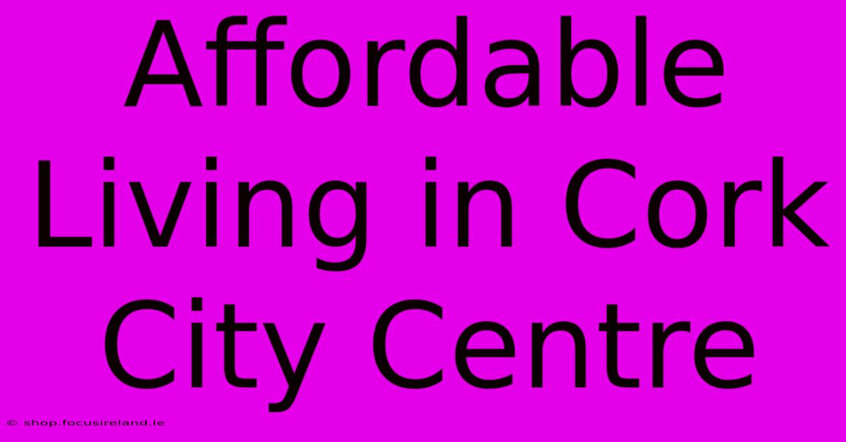 Affordable Living In Cork City Centre