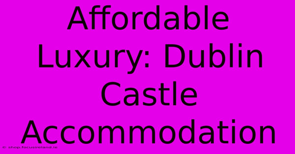 Affordable Luxury: Dublin Castle Accommodation