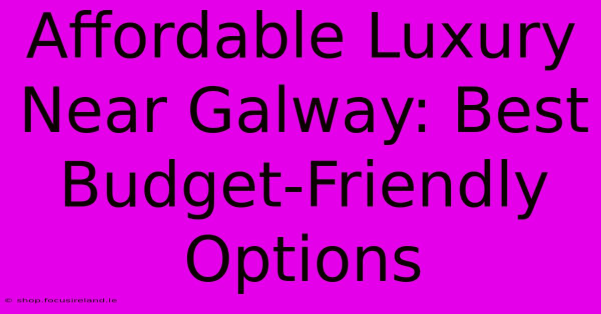 Affordable Luxury Near Galway: Best Budget-Friendly Options